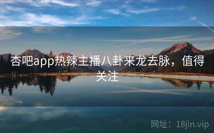 杏吧app热辣主播八卦来龙去脉,值得关注