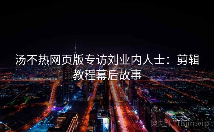 汤不热网页版专访刘业内人士:剪辑教程幕后故事