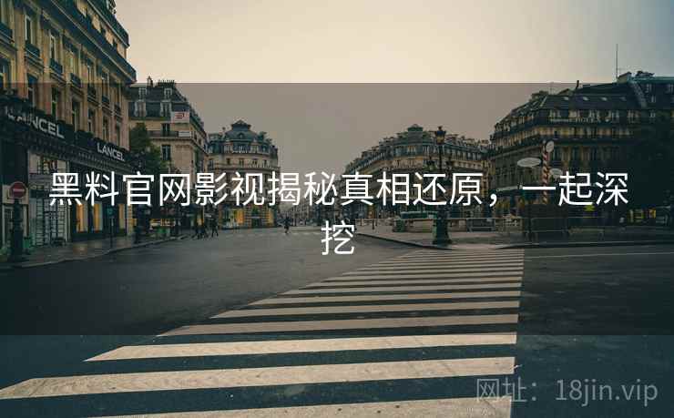 黑料官网影视揭秘真相还原,一起深挖