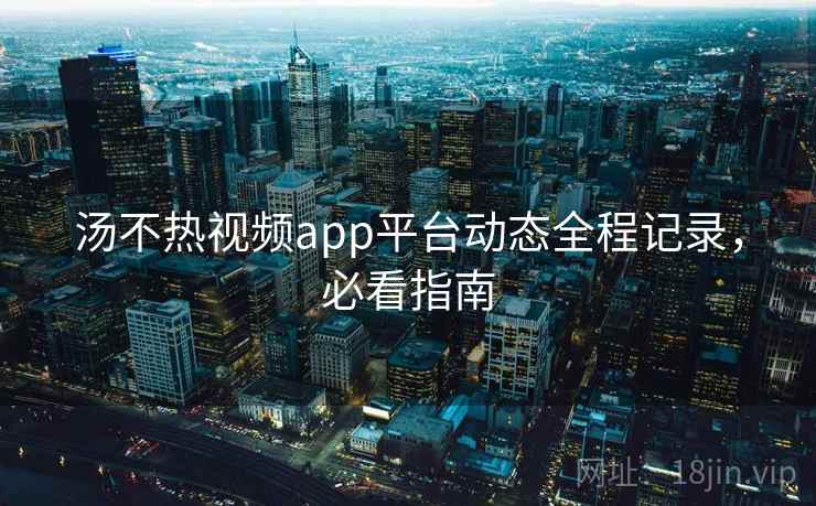 汤不热视频app平台动态全程记录,必看指南