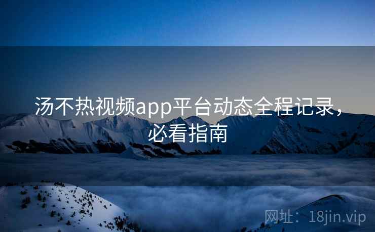 汤不热视频app平台动态全程记录,必看指南