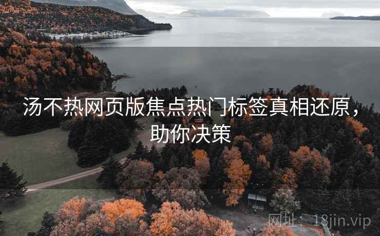 汤不热网页版焦点热门标签真相还原,助你决策