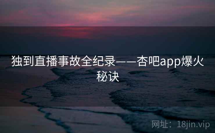 独到直播事故全纪录——杏吧app爆火秘诀