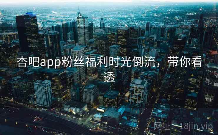 杏吧app粉丝福利时光倒流,带你看透