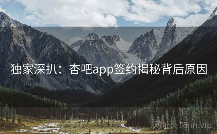 独家深扒：杏吧app签约揭秘背后原因