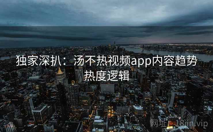 独家深扒:汤不热视频app内容趋势热度逻辑