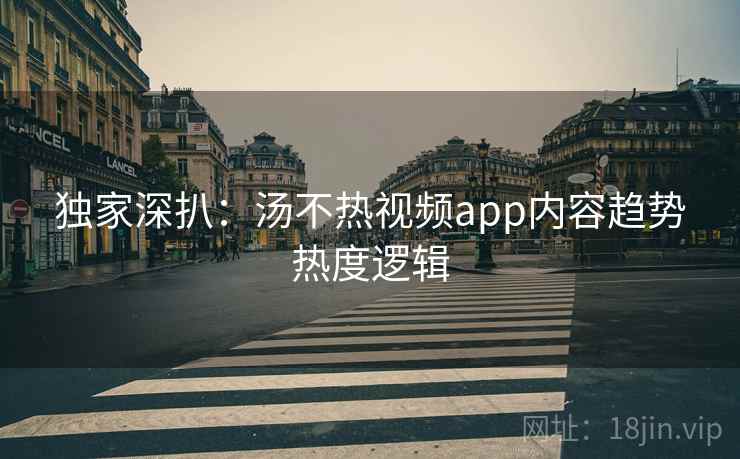独家深扒:汤不热视频app内容趋势热度逻辑