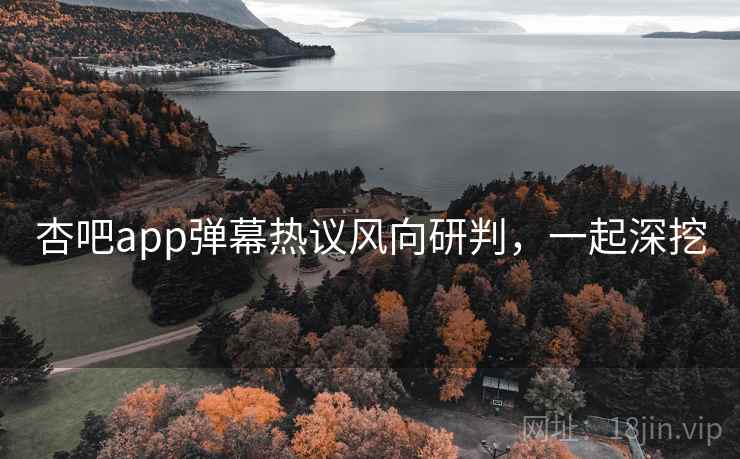 杏吧app弹幕热议风向研判，一起深挖