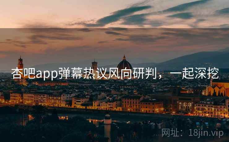 杏吧app弹幕热议风向研判,一起深挖