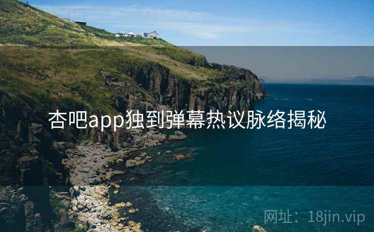 杏吧app独到弹幕热议脉络揭秘