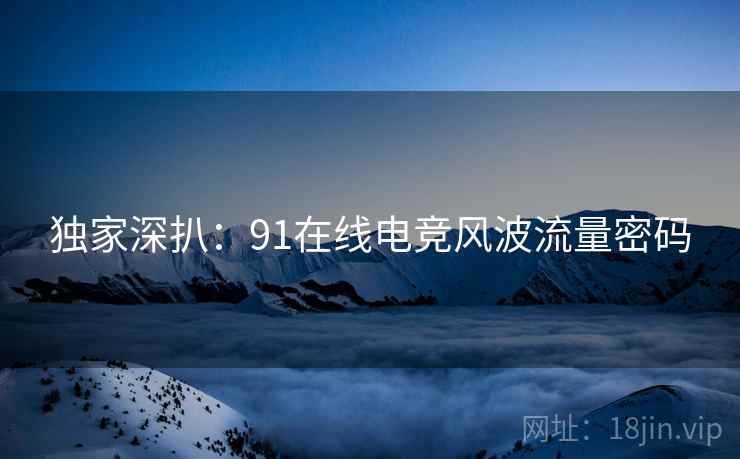 独家深扒:91在线电竞风波流量密码