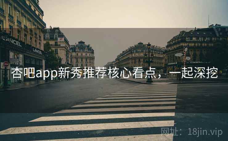 杏吧app新秀推荐核心看点，一起深挖