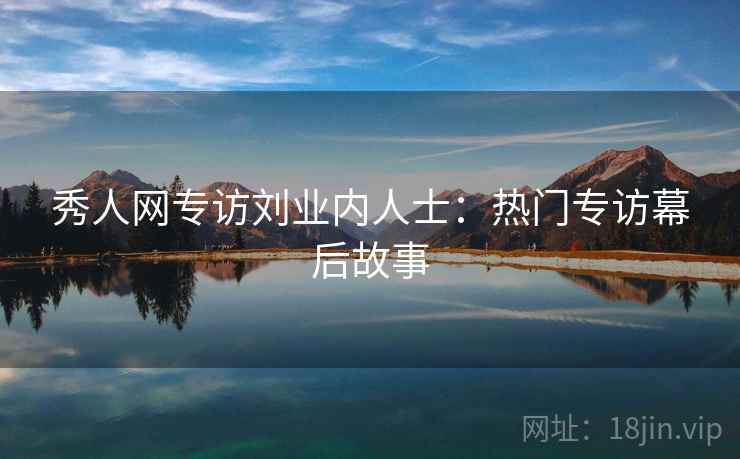 秀人网专访刘业内人士:热门专访幕后故事