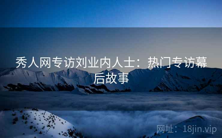 秀人网专访刘业内人士:热门专访幕后故事