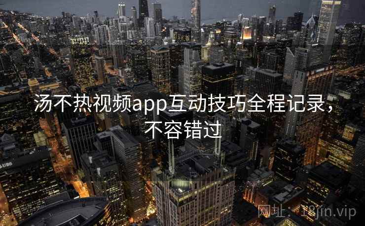 汤不热视频app互动技巧全程记录,不容错过