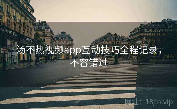 汤不热视频app互动技巧全程记录,不容错过