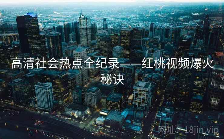 高清社会热点全纪录——红桃视频爆火秘诀