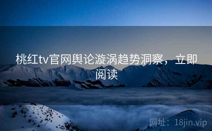 桃红tv官网舆论漩涡趋势洞察,立即阅读