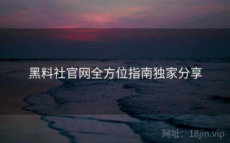 黑料社官网全方位指南独家分享