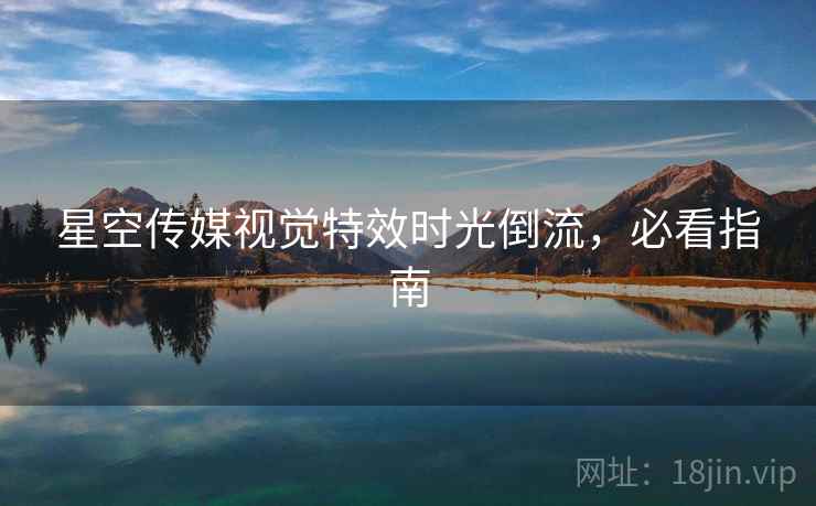 星空传媒视觉特效时光倒流,必看指南