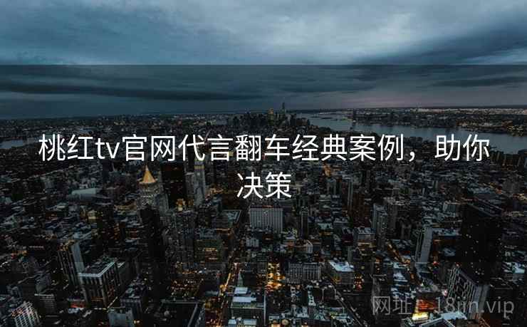 桃红tv官网代言翻车经典案例,助你决策
