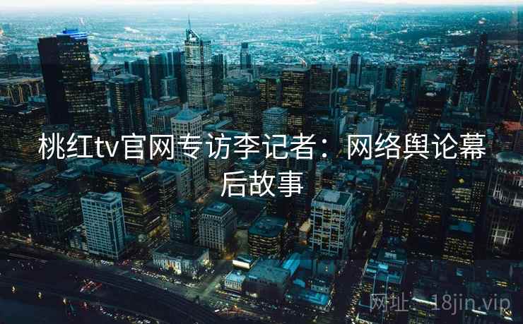 桃红tv官网专访李记者:网络舆论幕后故事