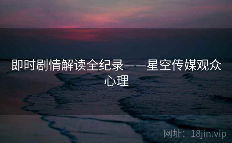 即时剧情解读全纪录——星空传媒观众心理