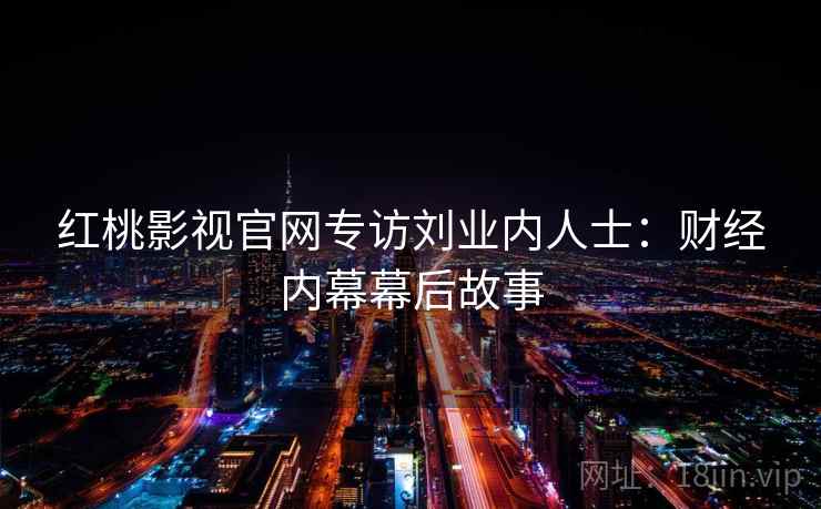 红桃影视官网专访刘业内人士:财经内幕幕后故事