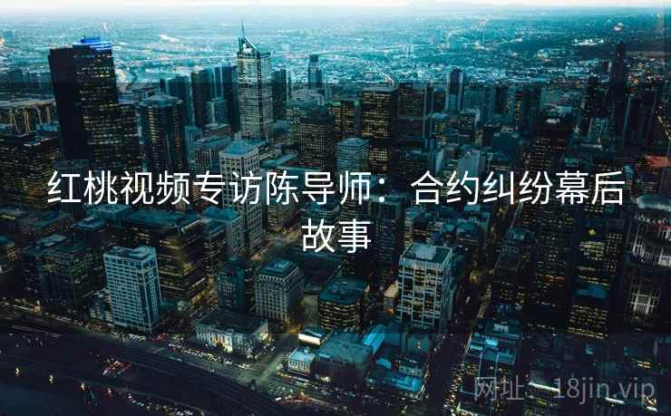 红桃视频专访陈导师:合约纠纷幕后故事