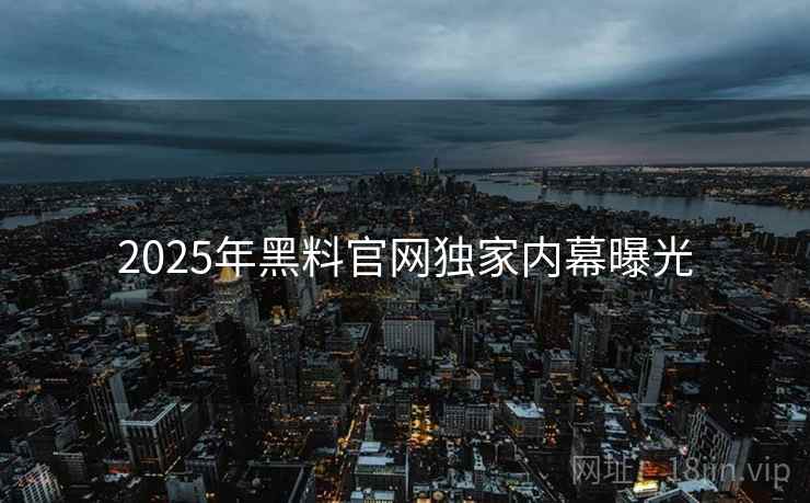 2025年黑料官网独家内幕曝光