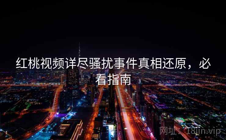 红桃视频详尽骚扰事件真相还原,必看指南