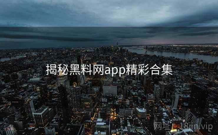 揭秘黑料网app精彩合集