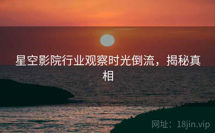 星空影院行业观察时光倒流,揭秘真相