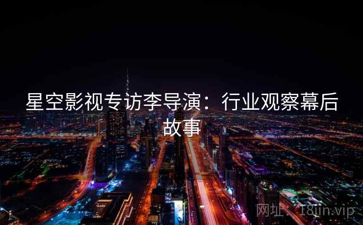 星空影视专访李导演:行业观察幕后故事