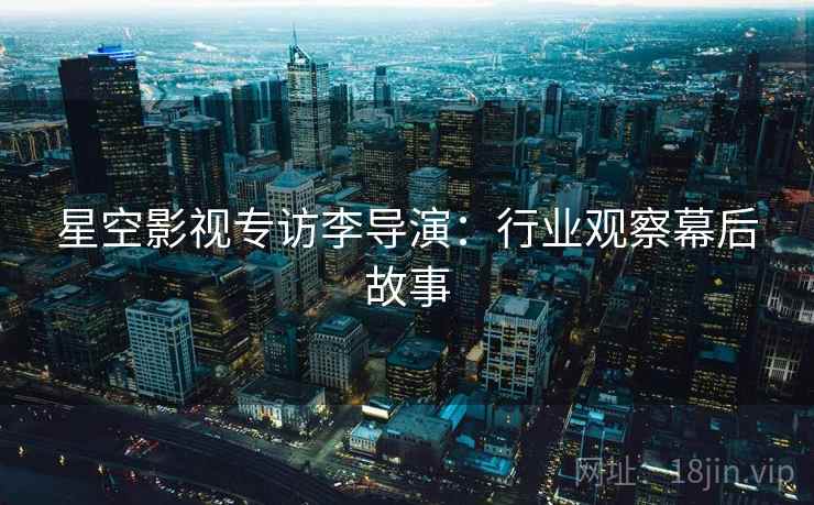 星空影视专访李导演:行业观察幕后故事