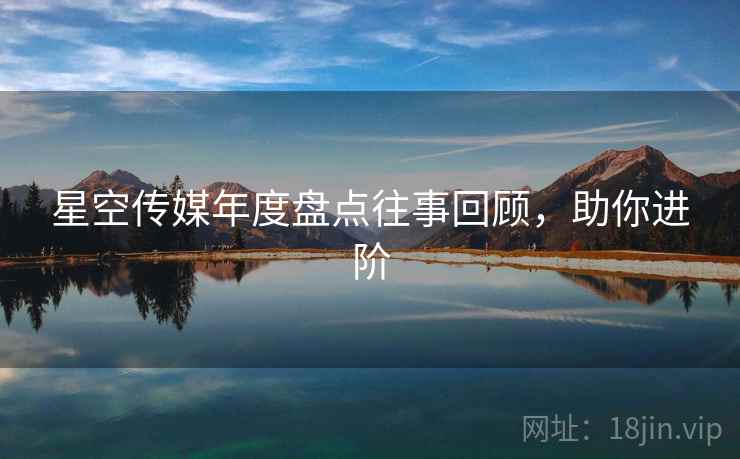 星空传媒年度盘点往事回顾,助你进阶