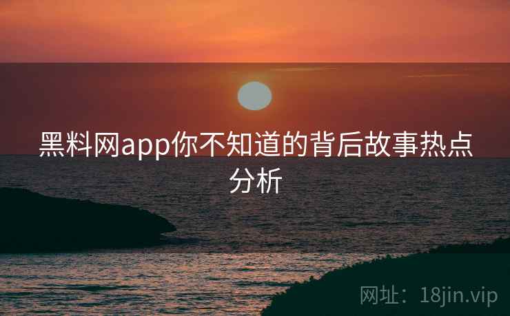 黑料网app你不知道的背后故事热点分析