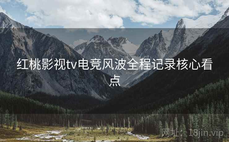 红桃影视tv电竞风波全程记录核心看点