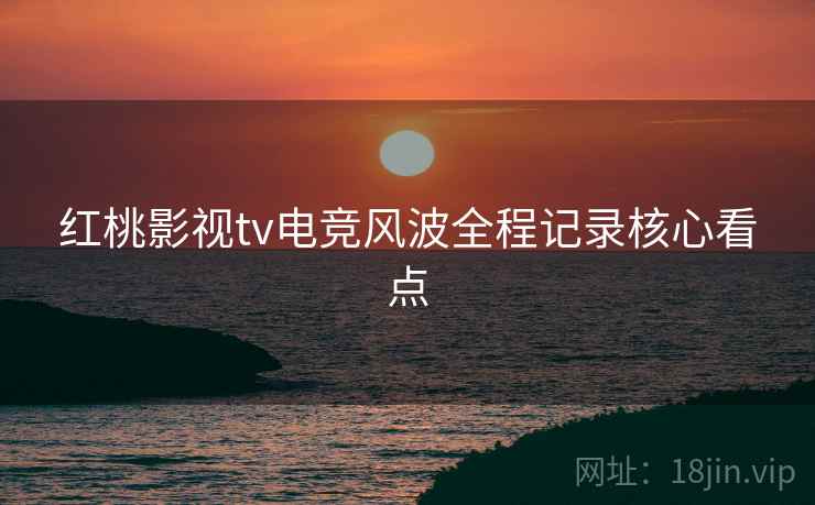 红桃影视tv电竞风波全程记录核心看点