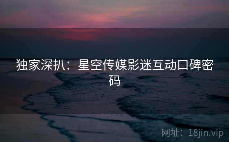 独家深扒:星空传媒影迷互动口碑密码