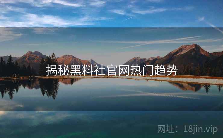 揭秘黑料社官网热门趋势