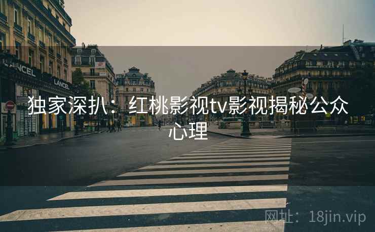 独家深扒:红桃影视tv影视揭秘公众心理