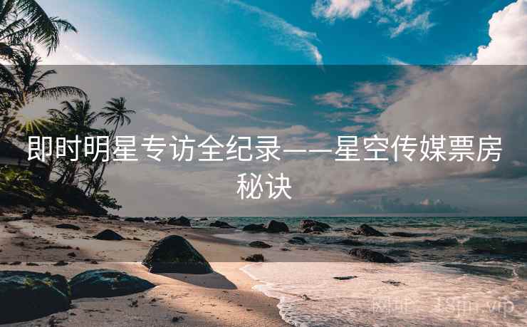 即时明星专访全纪录——星空传媒票房秘诀