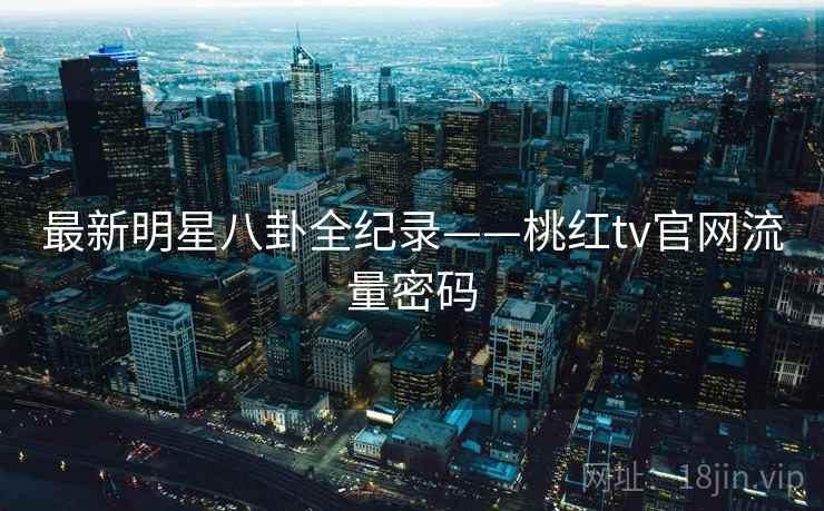 最新明星八卦全纪录——桃红tv官网流量密码