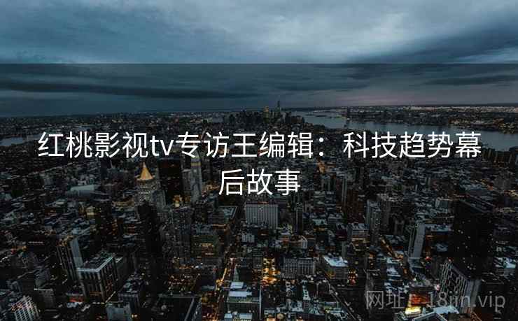 详细阅读:红桃影视tv专访王编辑:科技趋势幕后故事 红桃影视tv专访王编辑:科技趋势幕后故事