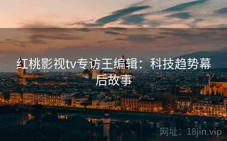 红桃影视tv专访王编辑:科技趋势幕后故事