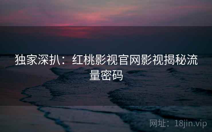 独家深扒:红桃影视官网影视揭秘流量密码