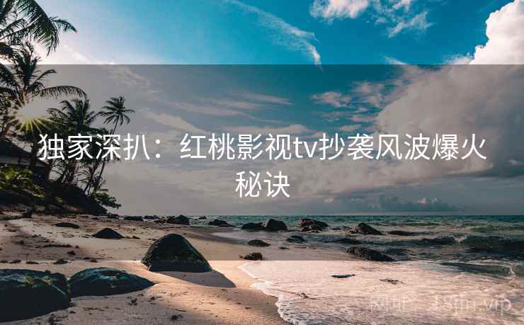 详细阅读:独家深扒:红桃影视tv抄袭风波爆火秘诀 独家深扒:红桃影视tv抄袭风波爆火秘诀