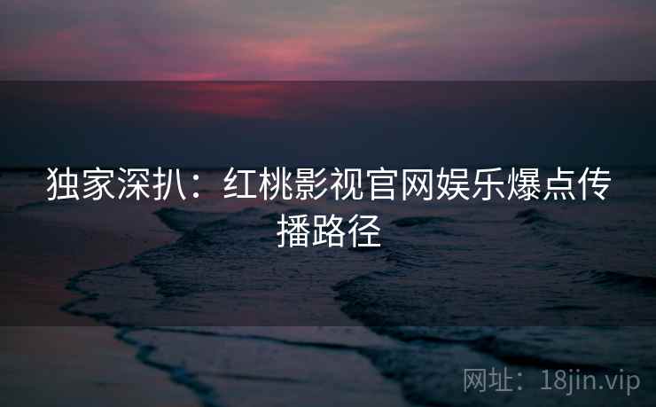 独家深扒:红桃影视官网娱乐爆点传播路径